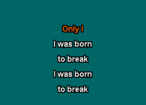 Onlyl

Iwas born
to break
I was born

to break