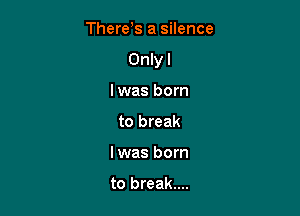 There s a silence

Onlyl

Iwas born
to break
I was born

to break....