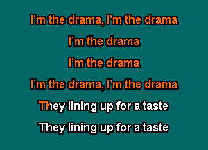 Pm the drama, Pm the drama
Pm the drama
Pm the drama
Pm the drama, I'm the drama
They lining up for a taste
They lining up for a taste