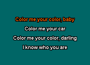 Color me your color, baby

Color me your car

Color me your color, darling

lknow who you are