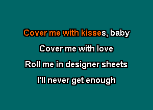 Cover me with kisses, baby

Cover me with love
Roll me in designer sheets

I'll never get enough