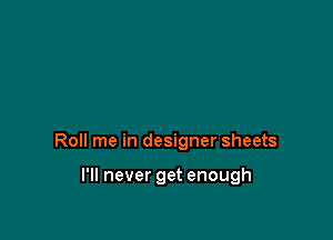 Roll me in designer sheets

I'll never get enough