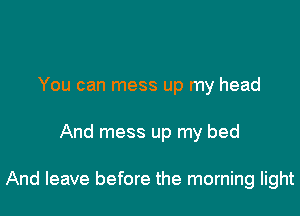 You can mess up my head

And mess up my bed

And leave before the morning light