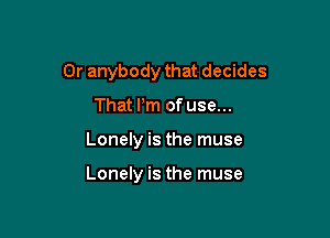 Or anybody that decides

That Pm of use...
Lonely is the muse

Lonely is the muse