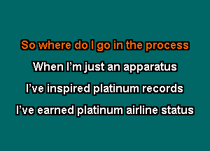 So where do I go in the process
When ijust an apparatus
Pve inspired platinum records

He earned platinum airline status