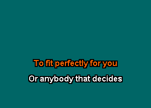 To fit perfectly for you

Or anybody that decides