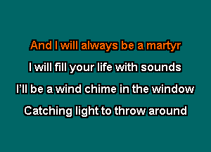 And I will always be a martyr
I will fill your life with sounds
Pll be a wind chime in the window

Catching light to throw around