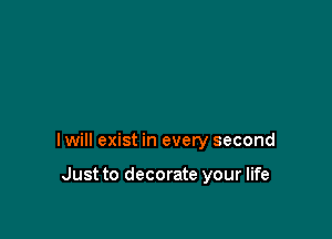 I will exist in every second

Just to decorate your life