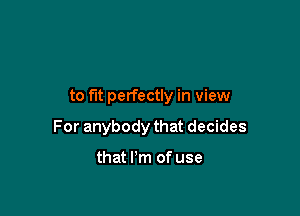 to fit perfectly in view

For anybody that decides

that I'm of use