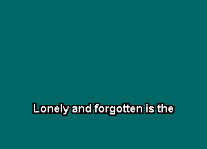 Lonely and forgotten is the