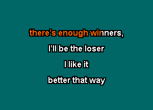 there's enough winners,

It be the loser
I like it
better that way