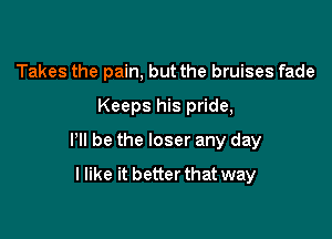 Takes the pain, but the bruises fade
Keeps his pride,

HI be the loser any day

I like it betterthat way