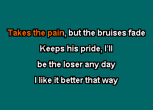 Takes the pain, but the bruises fade
Keeps his pride, Pll
be the loser any day

I like it betterthat way