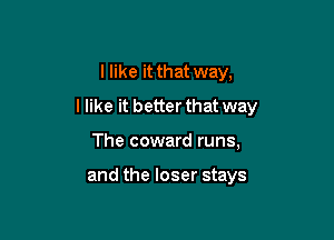 I like it that way,

I like it better that way

The coward runs,

and the loser stays