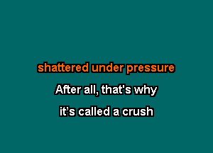 shattered under pressure

After all, that's why

it's called a crush