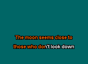 The moon seems close to

those who don't look down