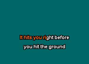 It hits you right before

you hit the ground