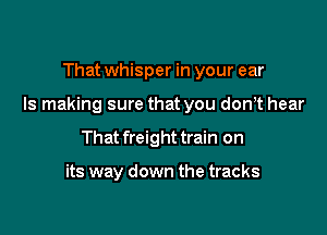 That whisper in your ear

Is making sure that you don,t hear

That freight train on

its way down the tracks