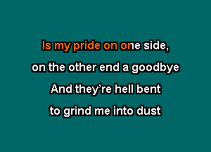 Is my pride on one side,

on the other end a goodbye

And they're hell bent

to grind me into dust