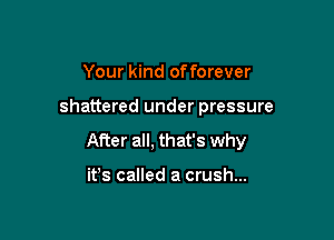 Your kind offorever

shattered under pressure

After all, that's why

it's called a crush...