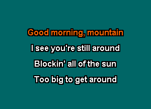 Good morning, mountain

I see you're still around
Blockin' all ofthe sun

Too big to get around