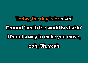 Today, the day is breakin'

Ground 'neath the world is shakin'

lfound a way to make you move,

ooh. Oh, yeah