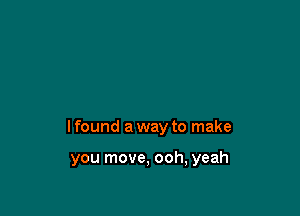 I found a way to make

you move, ooh, yeah