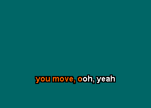 you move, ooh, yeah