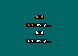 Just
turn away .....

Just

turn away .....