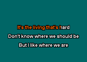 It's the living that's hard

Don't know where we should be

But I like where we are