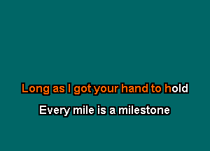 Long as I got your hand to hold

Every mile is a milestone