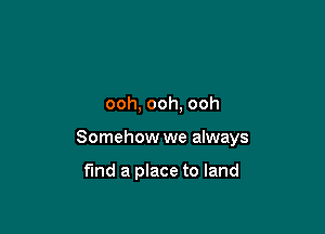 ooh, ooh, ooh

Somehow we always

fund a place to land