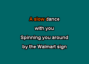 A slow dance
with you

Spinning you around

by the Walmart sign