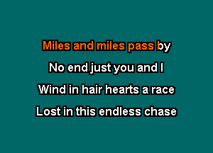 Miles and miles pass by

No endjust you and I
Wind in hair hearts a race

Lost in this endless chase