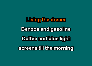 Living the dream
Benzos and gasoline

Coffee and blue light

screens till the morning