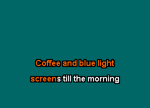 Coffee and blue light

screens till the morning