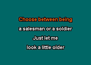 Choose between being

a salesman or a soldier
Just let me

look a little older