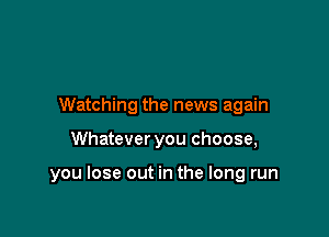 Watching the news again

Whatever you choose,

you lose out in the long run