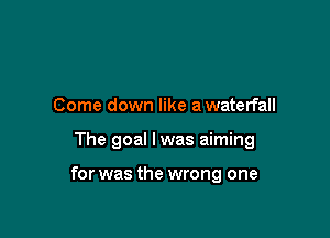 Come down like a waterfall

The goal I was aiming

for was the wrong one