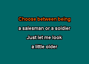 Choose between being

a salesman or a soldier
Just let me look

a little older