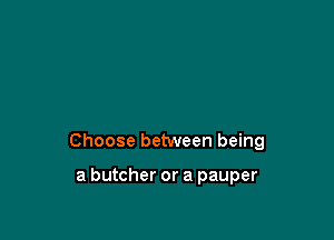 Choose between being

a butcher or a pauper