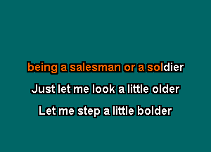 being a salesman or a soldier

Just let me look a little older

Let me step a little bolder