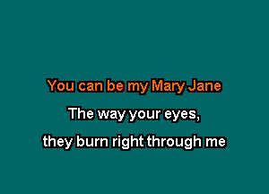 You can be my Mary Jane

The way your eyes,

they burn right through me