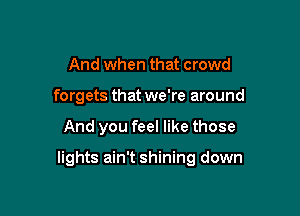 And when that crowd
forgets that we're around

And you feel like those

lights ain't shining down