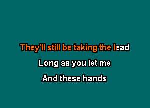 They'll still be taking the lead

Long as you let me
And these hands