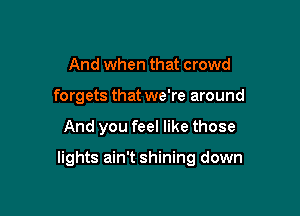 And when that crowd
forgets that we're around

And you feel like those

lights ain't shining down