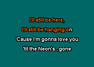 I'll still be here,
I'll still be hanging on

'Cause I'm gonna love you

'til the Neon's.. gone