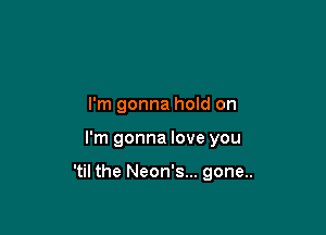 I'm gonna hold on

I'm gonna love you

'til the Neon's... gone..