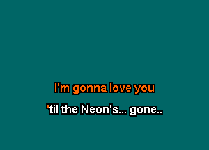 I'm gonna love you

'til the Neon's... gone..