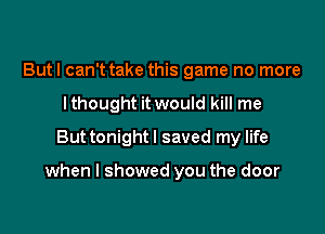 Butl can't take this game no more
I thought it would kill me
But tonight I saved my life

when I showed you the door